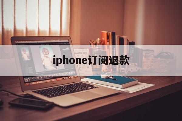 iphone订阅退款(iPhone订阅退款网站)