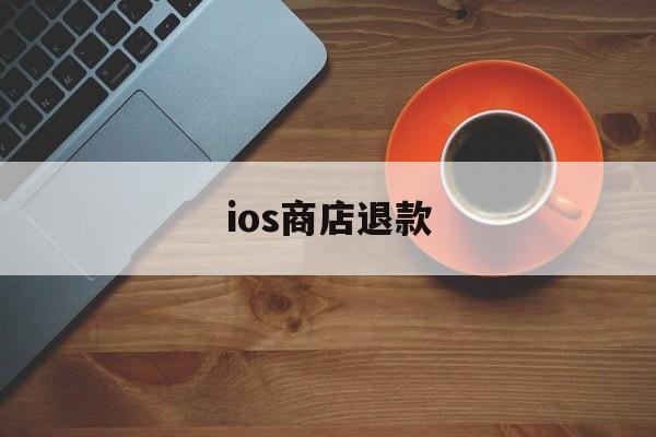 ios商店退款(ios商店退款要多久)