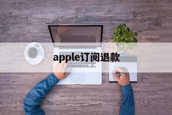 apple订阅退款(Apple订阅退款一般要多久)